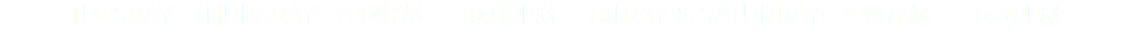 TUESDAY - THURSDAY: 5:00PM – 10:00PM FRIDAY & SATURDAY: 5:00PM – 10:30PM
