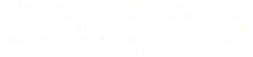 Combining tradition and elegance, The Old Homestead Steak House has been serving the finest cuts of beef in New York City for over a century. Perfect for celebrating special occasions, private events or just a night on the town, The Old Homestead Steak House is the perfect place to enjoy the best steak Las Vegas has to offer!